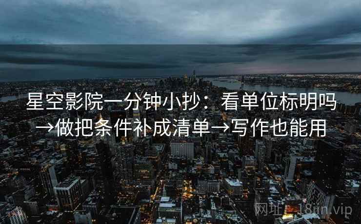 星空影院一分钟小抄：看单位标明吗→做把条件补成清单→写作也能用