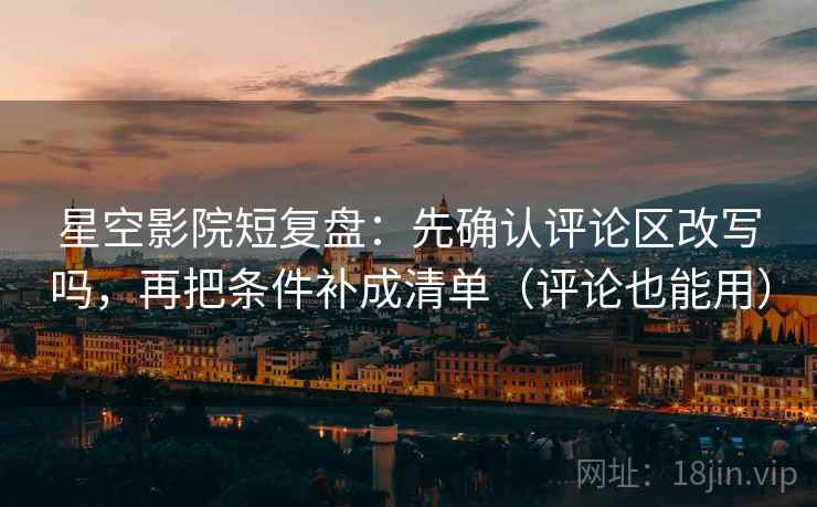星空影院短复盘：先确认评论区改写吗，再把条件补成清单（评论也能用）