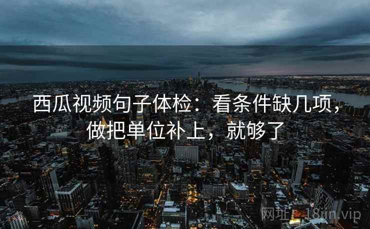 西瓜视频句子体检：看条件缺几项，做把单位补上，就够了