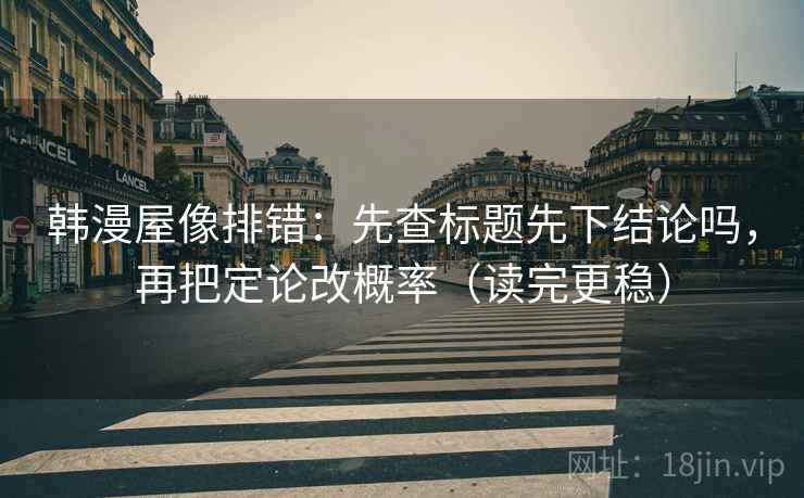 韩漫屋像排错：先查标题先下结论吗，再把定论改概率（读完更稳）