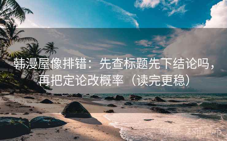 韩漫屋像排错：先查标题先下结论吗，再把定论改概率（读完更稳）