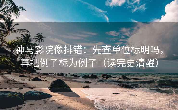 神马影院像排错：先查单位标明吗，再把例子标为例子（读完更清醒）