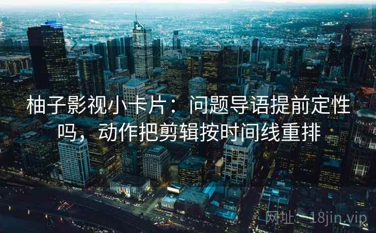 柚子影视小卡片：问题导语提前定性吗，动作把剪辑按时间线重排