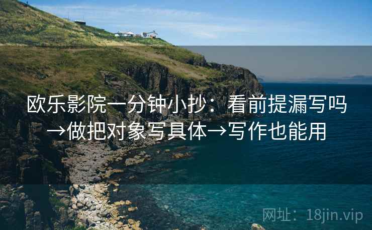 欧乐影院一分钟小抄：看前提漏写吗→做把对象写具体→写作也能用