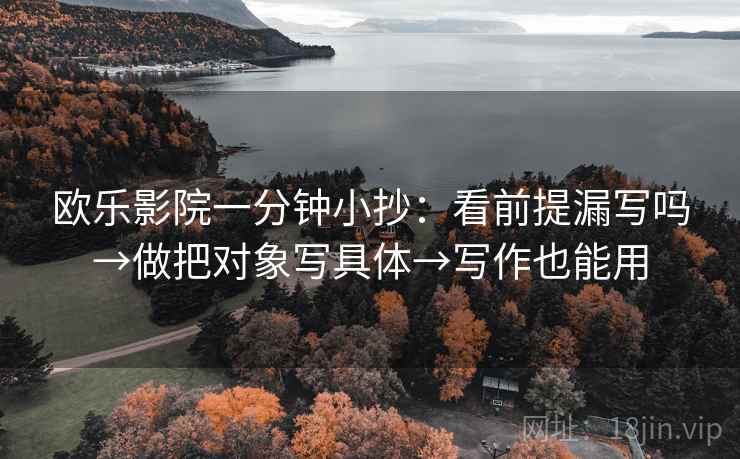 欧乐影院一分钟小抄：看前提漏写吗→做把对象写具体→写作也能用