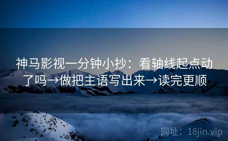 神马影视一分钟小抄：看轴线起点动了吗→做把主语写出来→读完更顺