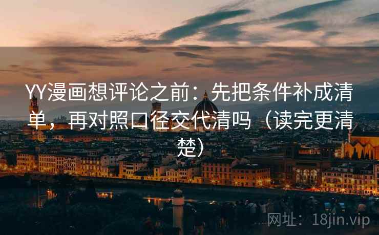 YY漫画想评论之前：先把条件补成清单，再对照口径交代清吗（读完更清楚）