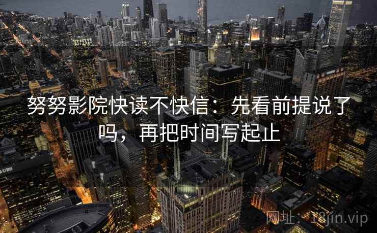 努努影院快读不快信：先看前提说了吗，再把时间写起止