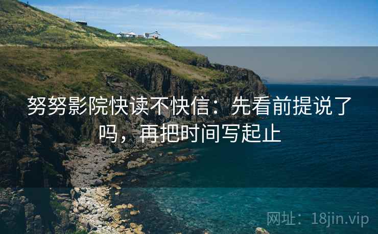 努努影院快读不快信：先看前提说了吗，再把时间写起止
