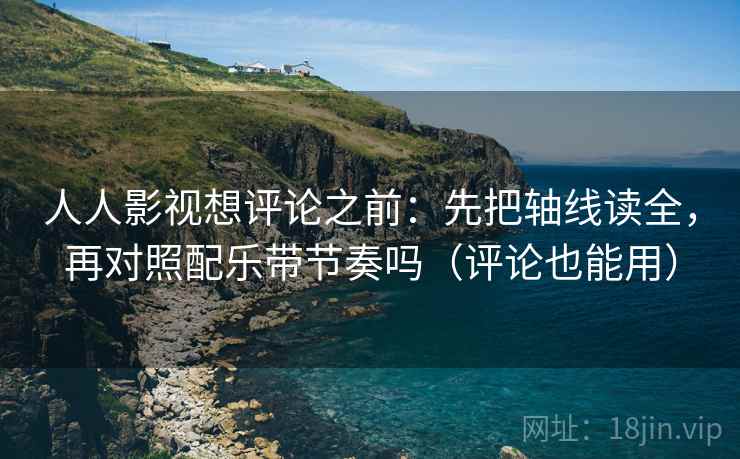 人人影视想评论之前：先把轴线读全，再对照配乐带节奏吗（评论也能用）
