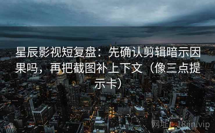 星辰影视短复盘：先确认剪辑暗示因果吗，再把截图补上下文（像三点提示卡）