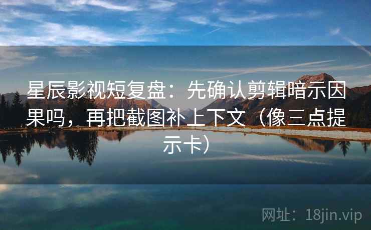 星辰影视短复盘：先确认剪辑暗示因果吗，再把截图补上下文（像三点提示卡）