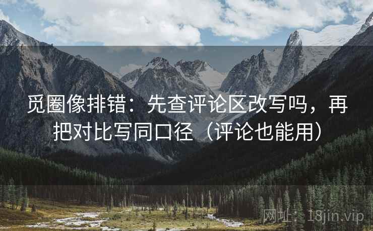 觅圈像排错：先查评论区改写吗，再把对比写同口径（评论也能用）