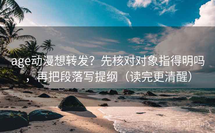 age动漫想转发？先核对对象指得明吗，再把段落写提纲（读完更清醒）