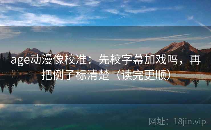 age动漫像校准：先校字幕加戏吗，再把例子标清楚（读完更顺）