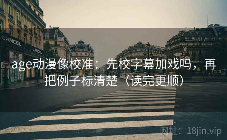 age动漫像校准：先校字幕加戏吗，再把例子标清楚（读完更顺）