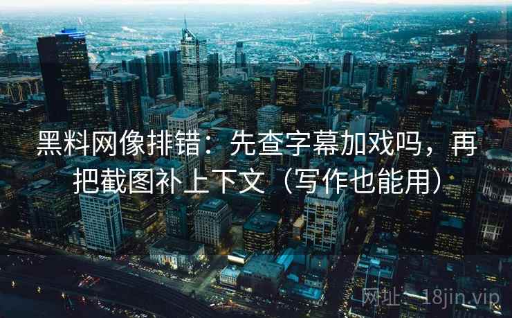 黑料网像排错：先查字幕加戏吗，再把截图补上下文（写作也能用）