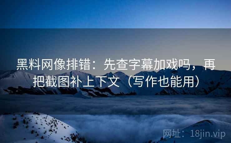 黑料网像排错：先查字幕加戏吗，再把截图补上下文（写作也能用）