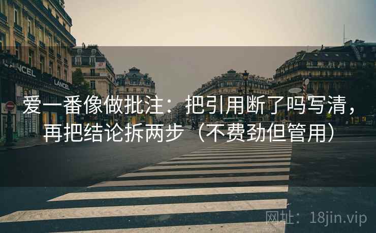 爱一番像做批注：把引用断了吗写清，再把结论拆两步（不费劲但管用）