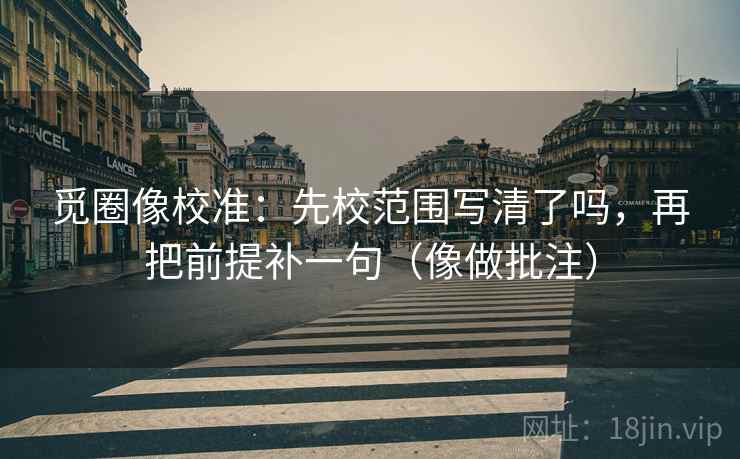 觅圈像校准：先校范围写清了吗，再把前提补一句（像做批注）