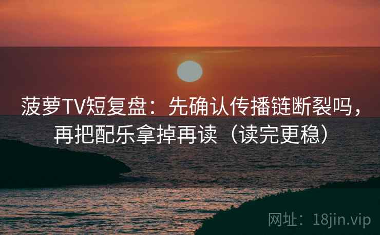菠萝TV短复盘：先确认传播链断裂吗，再把配乐拿掉再读（读完更稳）