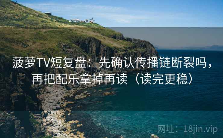 菠萝TV短复盘：先确认传播链断裂吗，再把配乐拿掉再读（读完更稳）
