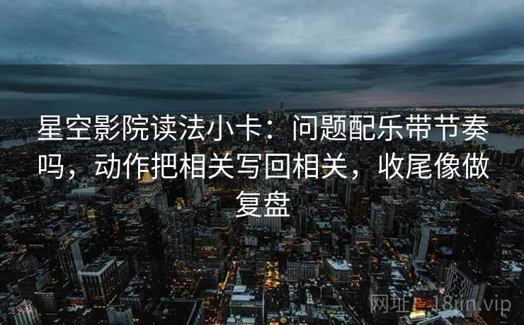 星空影院读法小卡：问题配乐带节奏吗，动作把相关写回相关，收尾像做复盘