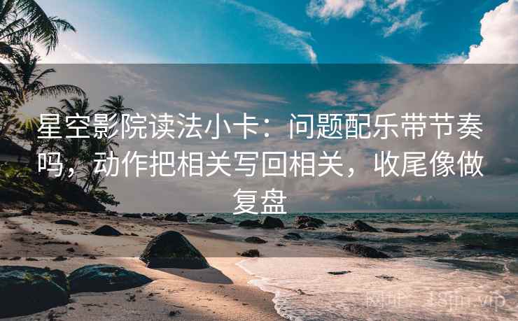 星空影院读法小卡：问题配乐带节奏吗，动作把相关写回相关，收尾像做复盘