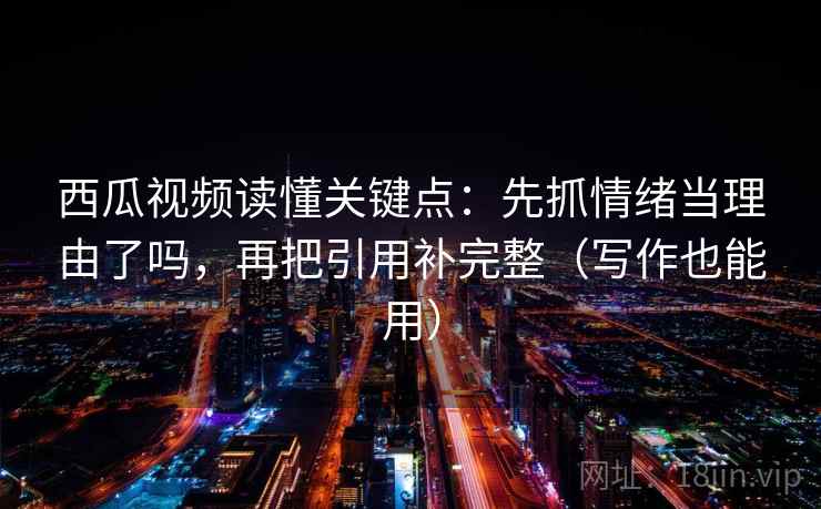 西瓜视频读懂关键点：先抓情绪当理由了吗，再把引用补完整（写作也能用）