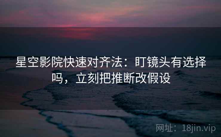 星空影院快速对齐法：盯镜头有选择吗，立刻把推断改假设