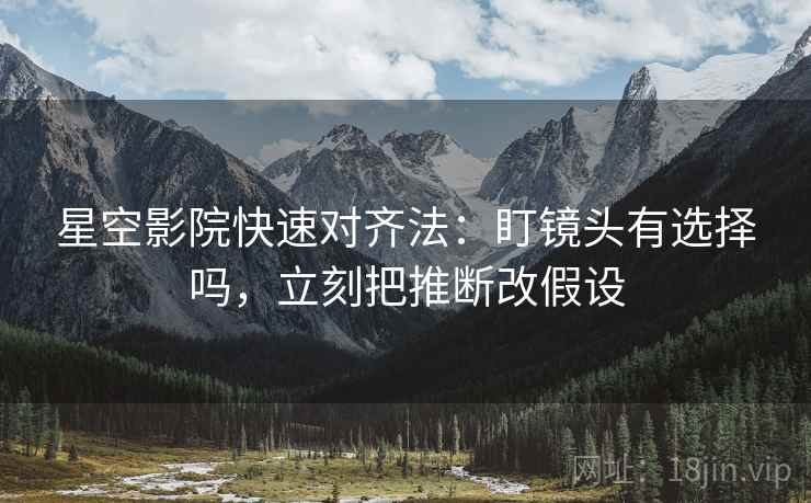 星空影院快速对齐法：盯镜头有选择吗，立刻把推断改假设