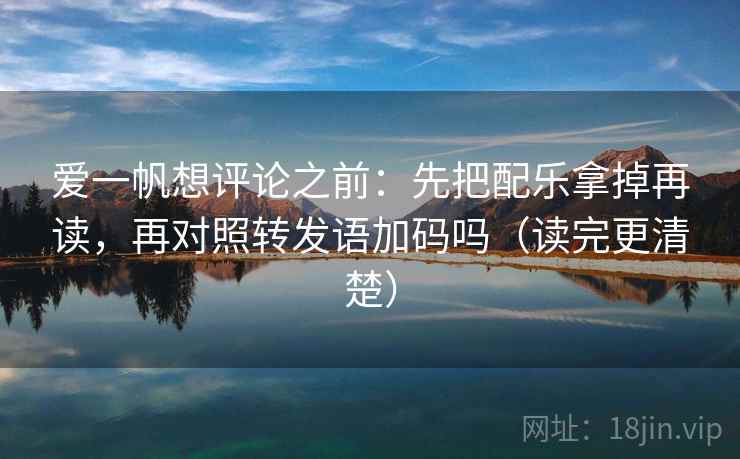 爱一帆想评论之前：先把配乐拿掉再读，再对照转发语加码吗（读完更清楚）
