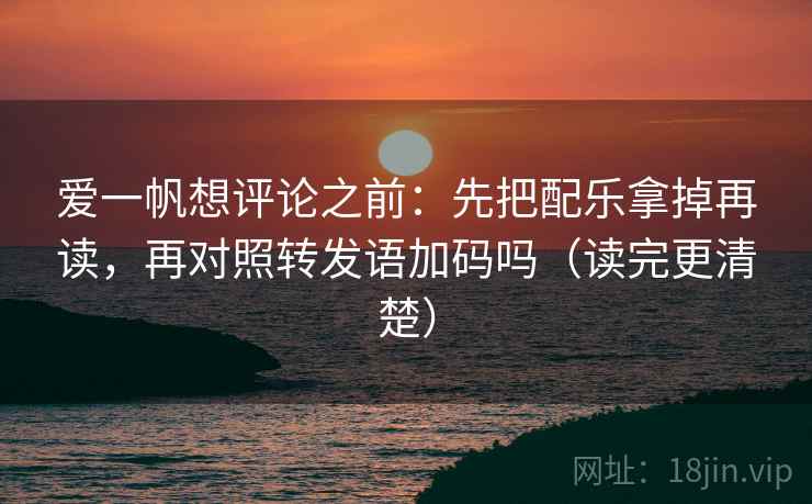 爱一帆想评论之前：先把配乐拿掉再读，再对照转发语加码吗（读完更清楚）