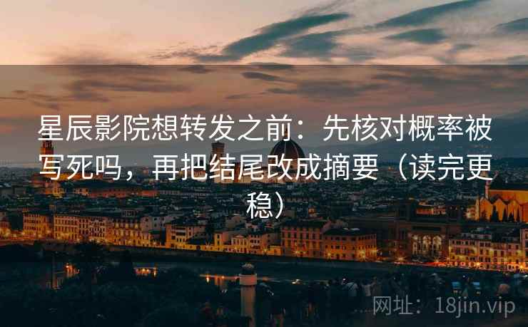 星辰影院想转发之前：先核对概率被写死吗，再把结尾改成摘要（读完更稳）
