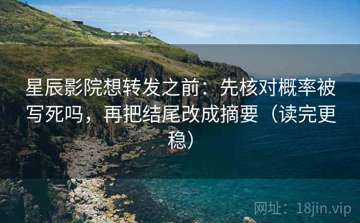 星辰影院想转发之前：先核对概率被写死吗，再把结尾改成摘要（读完更稳）