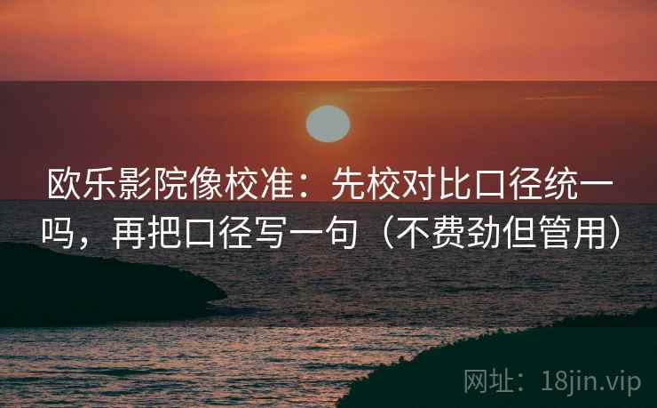 欧乐影院像校准：先校对比口径统一吗，再把口径写一句（不费劲但管用）