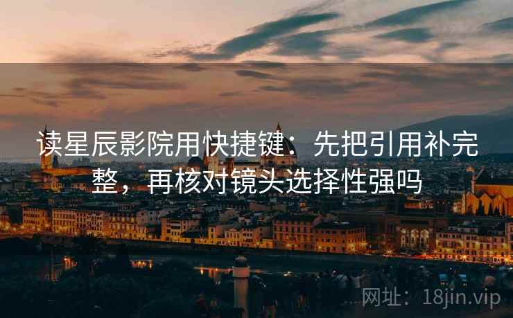 读星辰影院用快捷键：先把引用补完整，再核对镜头选择性强吗