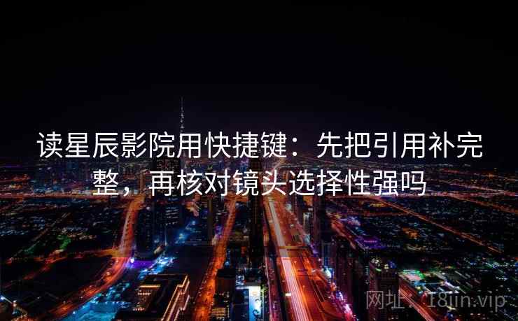 读星辰影院用快捷键：先把引用补完整，再核对镜头选择性强吗