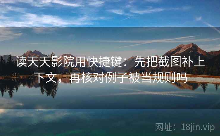 读天天影院用快捷键：先把截图补上下文，再核对例子被当规则吗