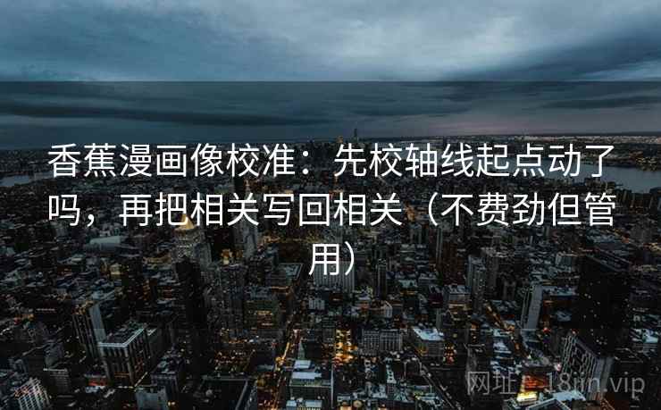 香蕉漫画像校准：先校轴线起点动了吗，再把相关写回相关（不费劲但管用）