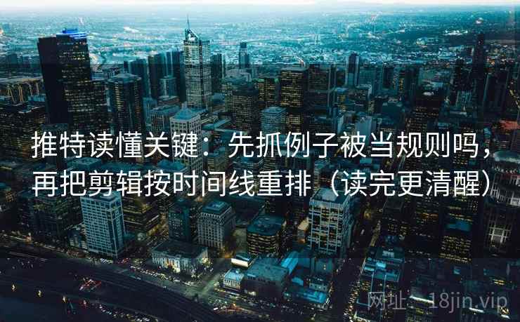 推特读懂关键：先抓例子被当规则吗，再把剪辑按时间线重排（读完更清醒）
