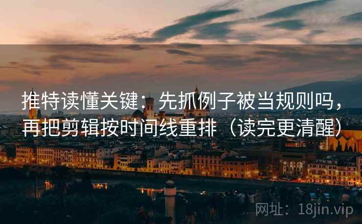 推特读懂关键：先抓例子被当规则吗，再把剪辑按时间线重排（读完更清醒）