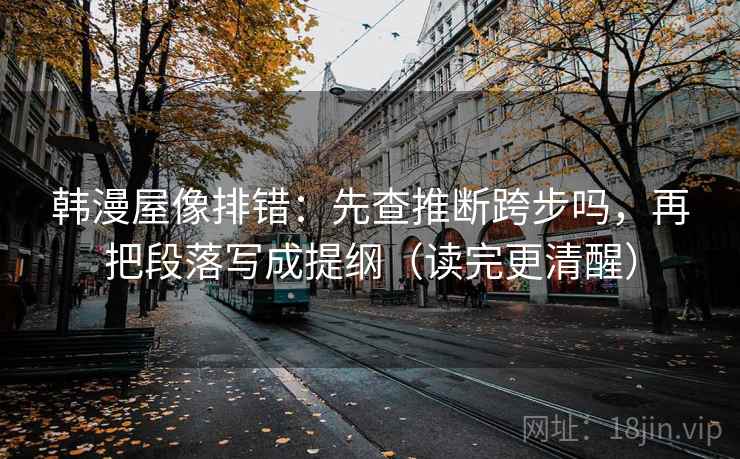 韩漫屋像排错：先查推断跨步吗，再把段落写成提纲（读完更清醒）
