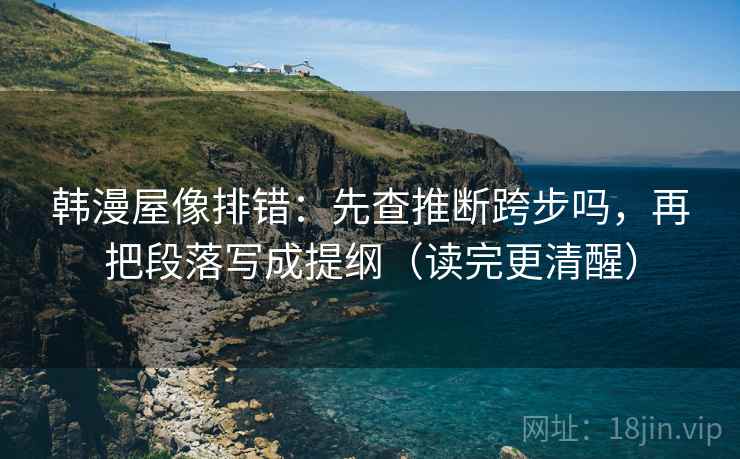 韩漫屋像排错：先查推断跨步吗，再把段落写成提纲（读完更清醒）