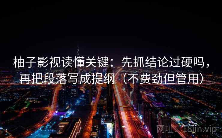 柚子影视读懂关键：先抓结论过硬吗，再把段落写成提纲（不费劲但管用）