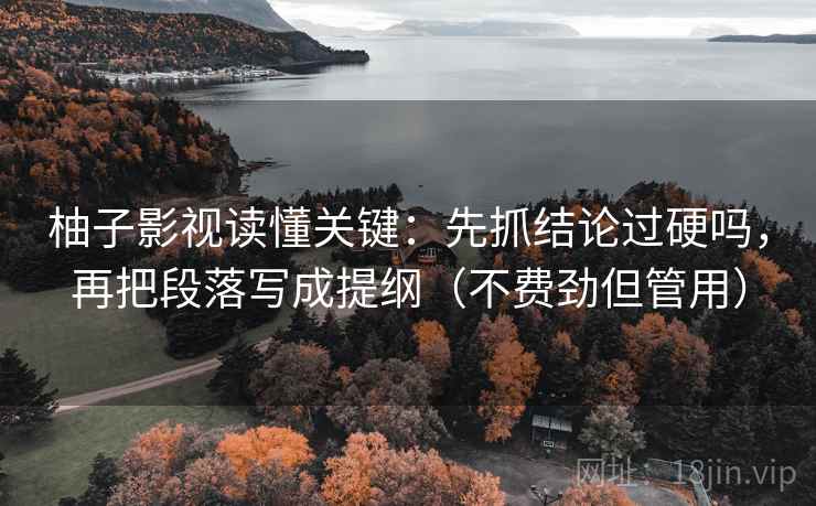 柚子影视读懂关键：先抓结论过硬吗，再把段落写成提纲（不费劲但管用）