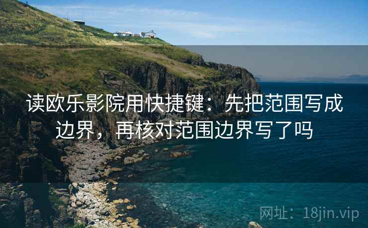 读欧乐影院用快捷键：先把范围写成边界，再核对范围边界写了吗