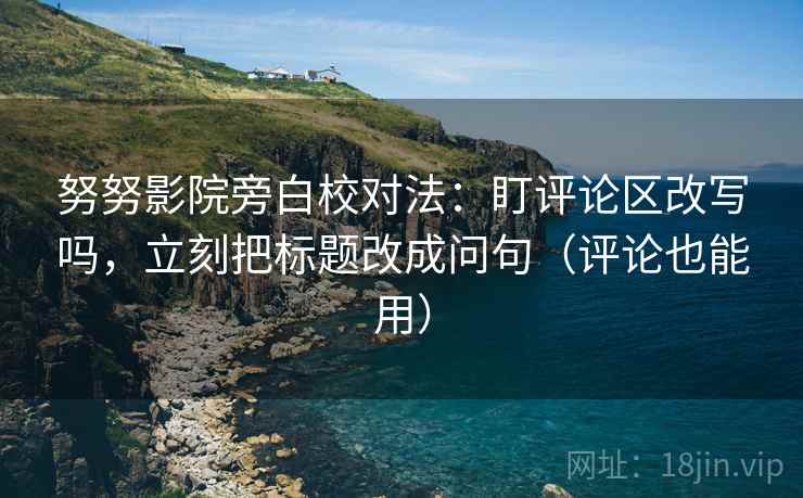 努努影院旁白校对法：盯评论区改写吗，立刻把标题改成问句（评论也能用）