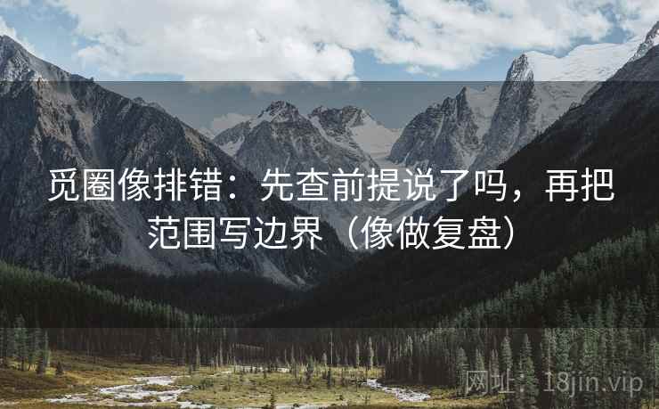 觅圈像排错：先查前提说了吗，再把范围写边界（像做复盘）