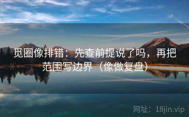 觅圈像排错：先查前提说了吗，再把范围写边界（像做复盘）